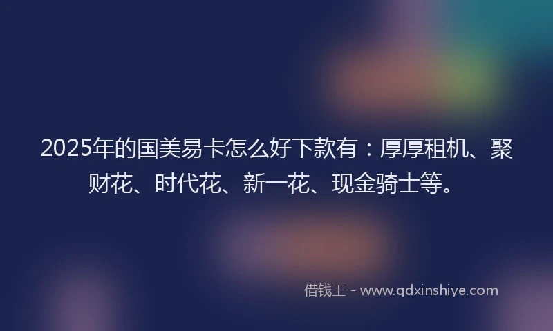 2025年的国美易卡怎么好下款有：厚厚租机、聚财花、时代花、新一花、现金骑士等。