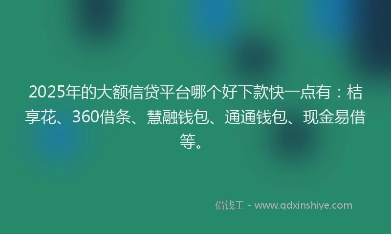 2025年的大额信贷平台哪个好下款快一点有：桔享花、360借条、慧融钱包、通通钱包、现金易借等。