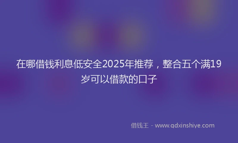 在哪借钱利息低安全2025年推荐，整合五个满19岁可以借款的口子
