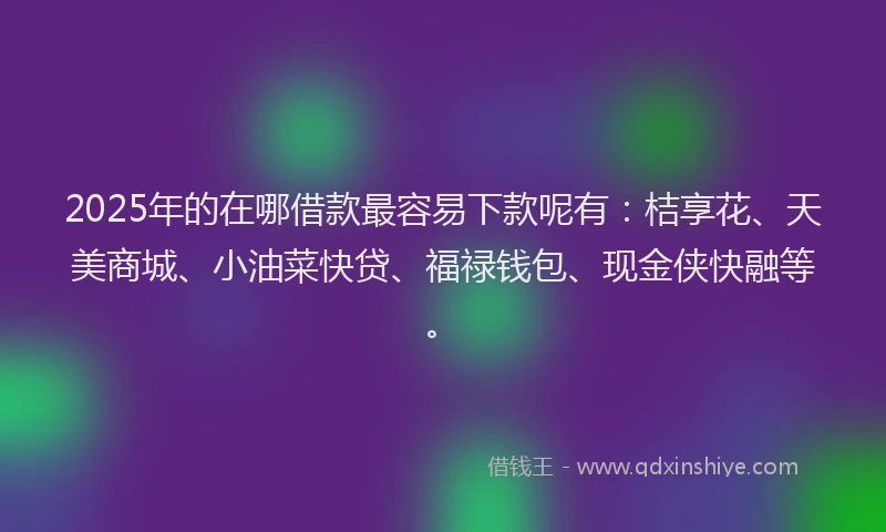 2025年的在哪借款最容易下款呢有：桔享花、天美商城、小油菜快贷、福禄钱包、现金侠快融等。