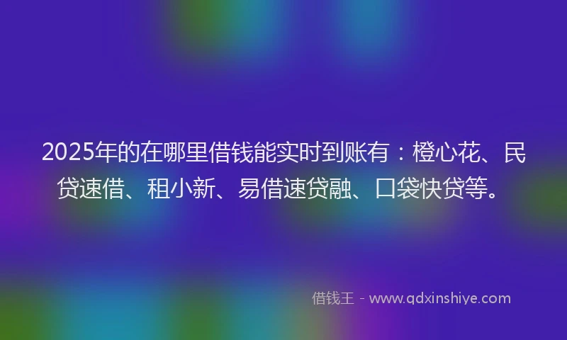 2025年的在哪里借钱能实时到账有：橙心花、民贷速借、租小新、易借速贷融、口袋快贷等。