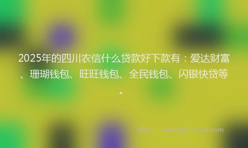 2025年的四川农信什么贷款好下款有：爱达财富、珊瑚钱包、旺旺钱包、全民钱包、闪银快贷等。