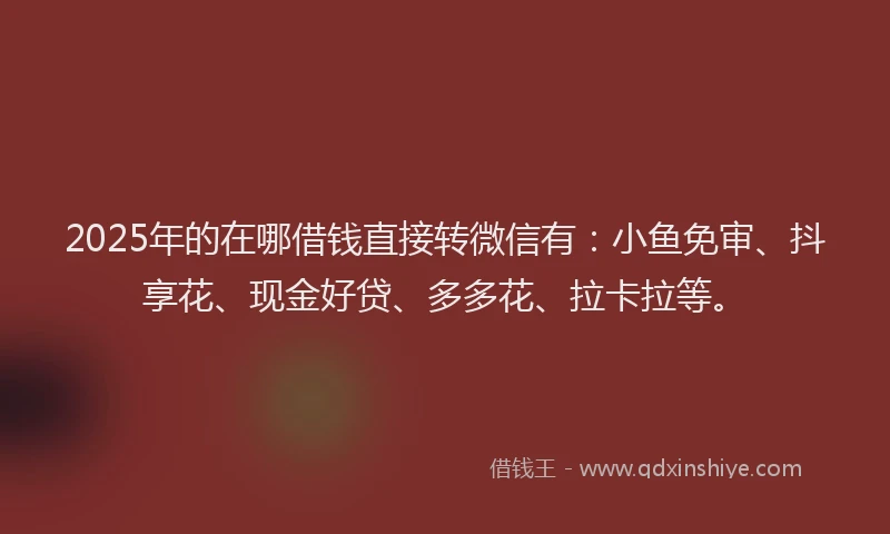 2025年的在哪借钱直接转微信有:小鱼免审、抖享花、现金好贷、多多花、拉卡拉等。