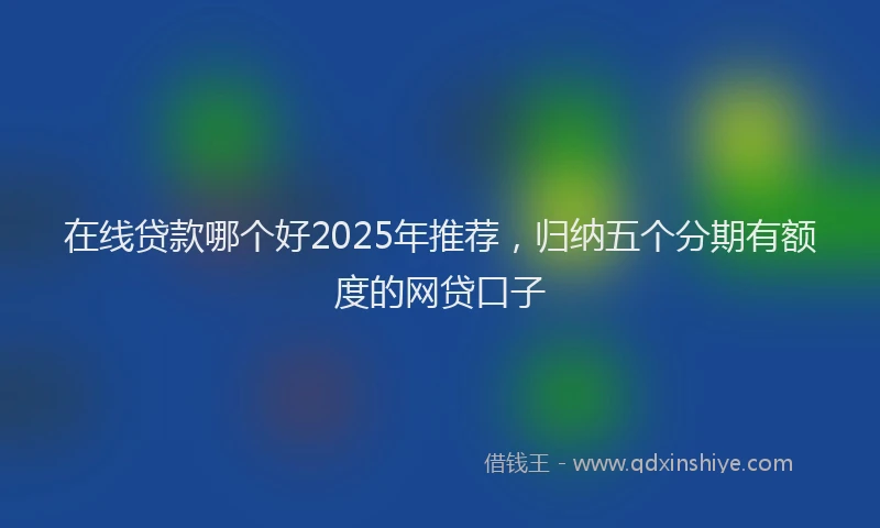 在线贷款哪个好2025年推荐，归纳五个分期有额度的网贷口子