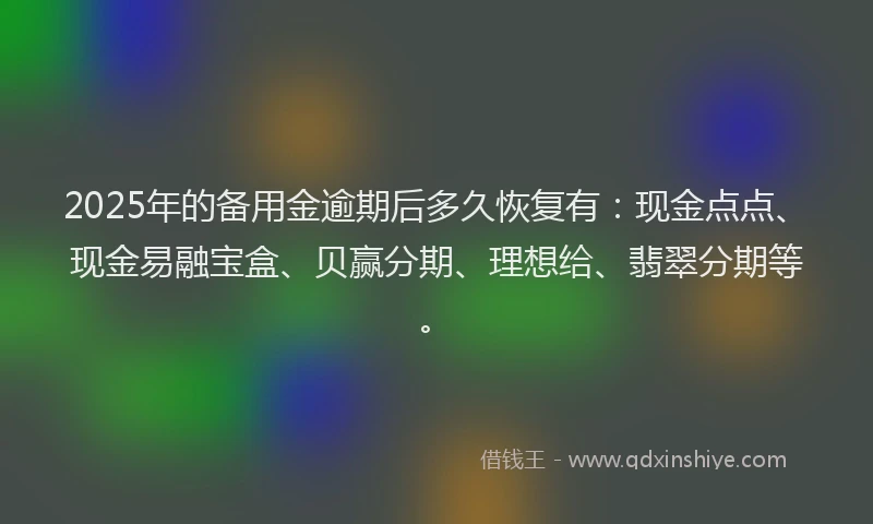 2025年的备用金逾期后多久恢复有：现金点点、现金易融宝盒、贝赢分期、理想给、翡翠分期等。