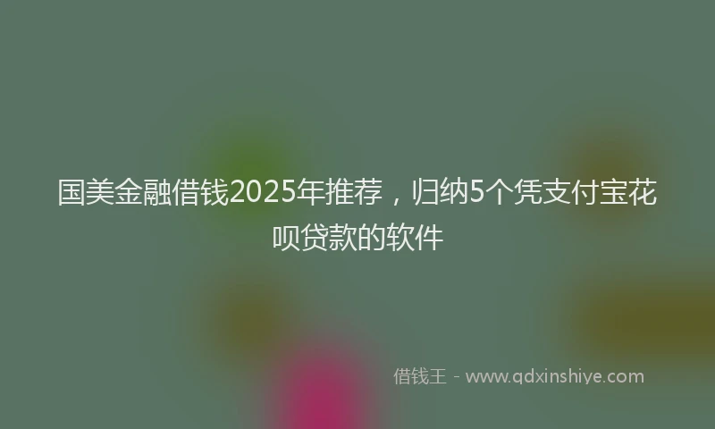 国美金融借钱2025年推荐，归纳5个凭支付宝花呗贷款的软件