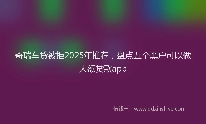 奇瑞车贷被拒2025年推荐，盘点五个黑户可以做大额贷款app