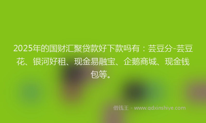 2025年的国财汇聚贷款好下款吗有：芸豆分-芸豆花、银河好租、现金易融宝、企鹅商城、现金钱包等。