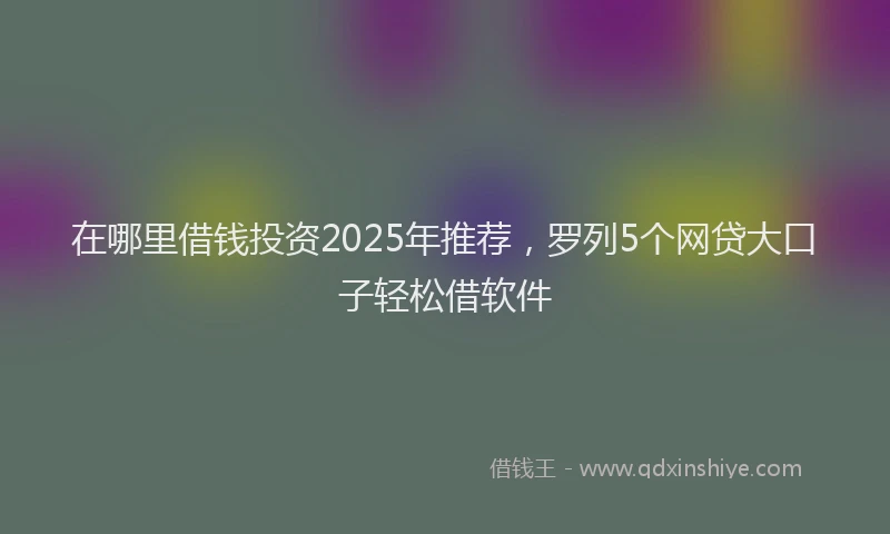 在哪里借钱投资2025年推荐，罗列5个网贷大口子轻松借软件