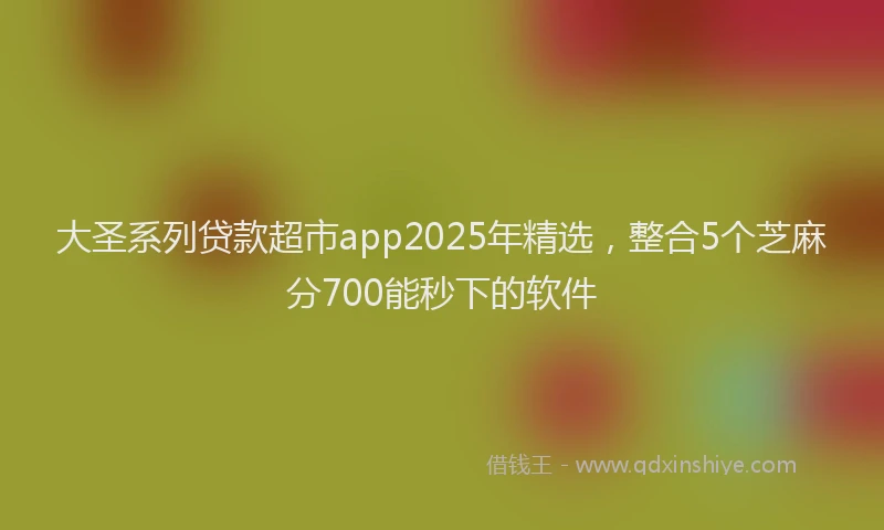大圣系列贷款超市app2025年精选，整合5个芝麻分700能秒下的软件