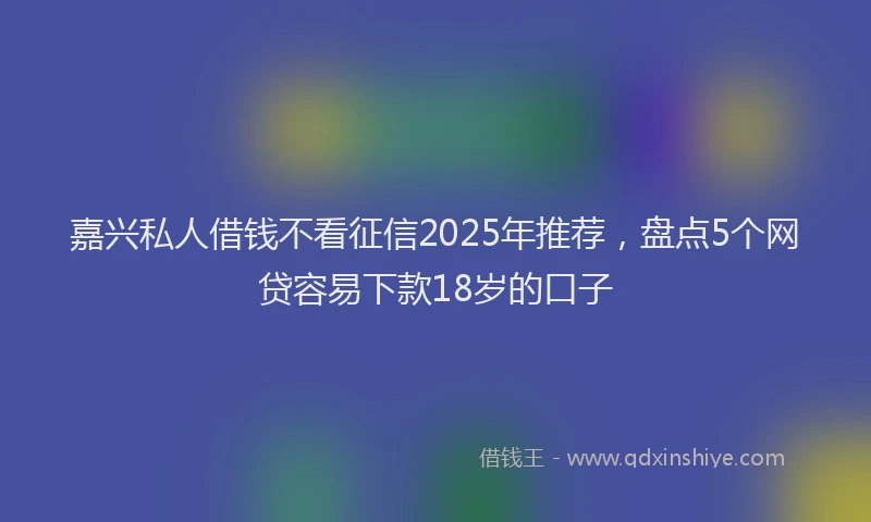 嘉兴私人借钱不看征信2025年推荐，盘点5个网贷容易下款18岁的口子