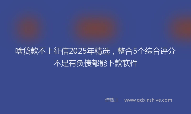 啥贷款不上征信2025年精选，整合5个综合评分不足有负债都能下款软件