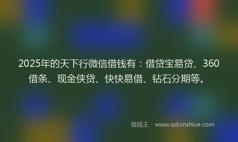 2025年的天下行微信借钱有：借贷宝易贷、360借条、现金侠贷、快快易借、钻石分期等。