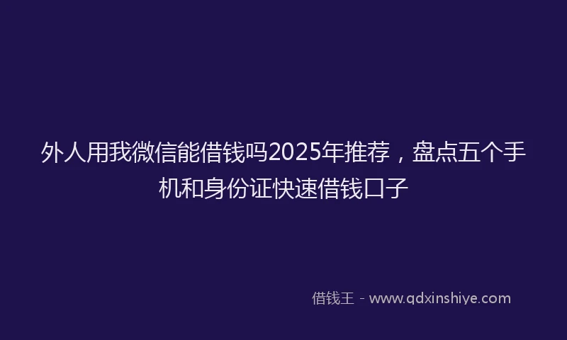 外人用我微信能借钱吗2025年推荐，盘点五个手机和身份证快速借钱口子