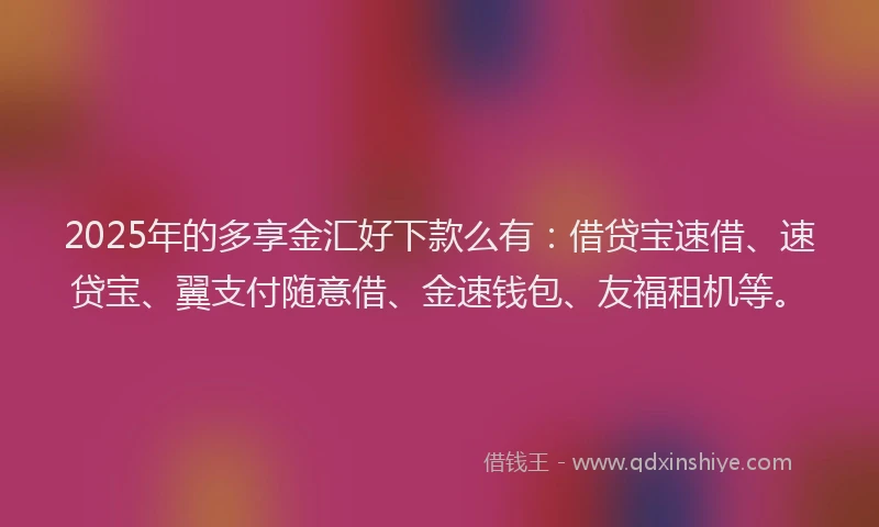 2025年的多享金汇好下款么有：借贷宝速借、速贷宝、翼支付随意借、金速钱包、友福租机等。