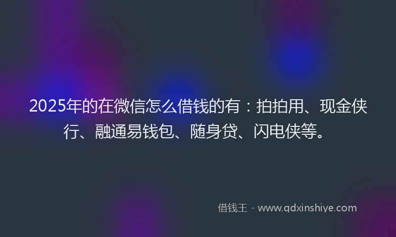2025年的在微信怎么借钱的有：拍拍用、现金侠行、融通易钱包、随身贷、闪电侠等。