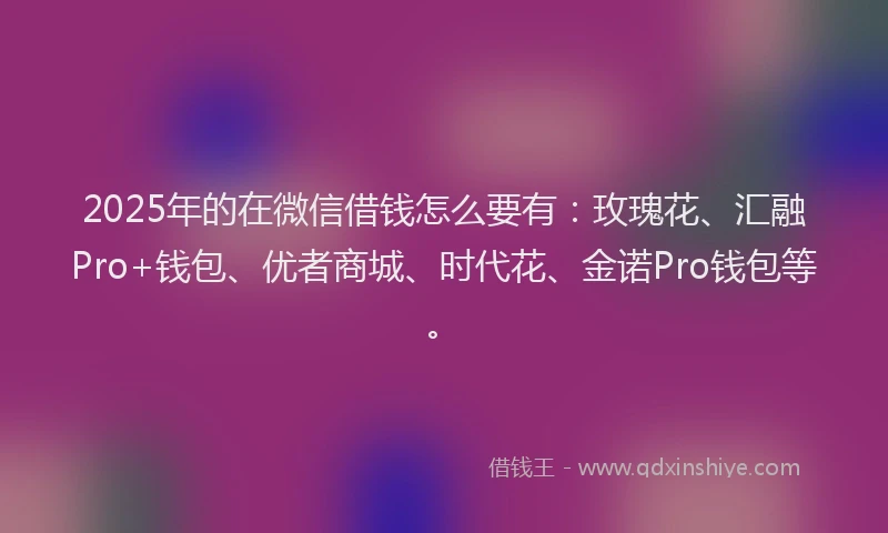 2025年的在微信借钱怎么要有：玫瑰花、汇融Pro+钱包、优者商城、时代花、金诺Pro钱包等。