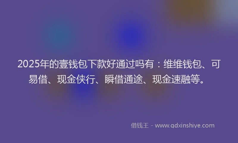 2025年的壹钱包下款好通过吗有：维维钱包、可易借、现金侠行、瞬借通途、现金速融等。