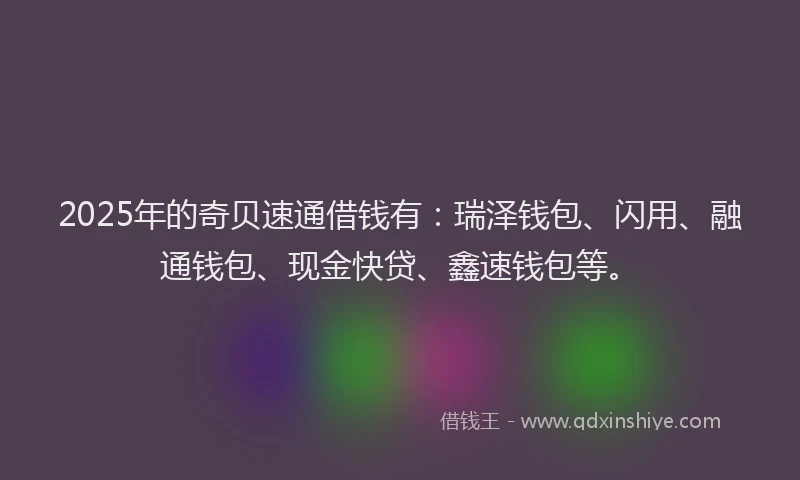 2025年的奇贝速通借钱有：瑞泽钱包、闪用、融通钱包、现金快贷、鑫速钱包等。