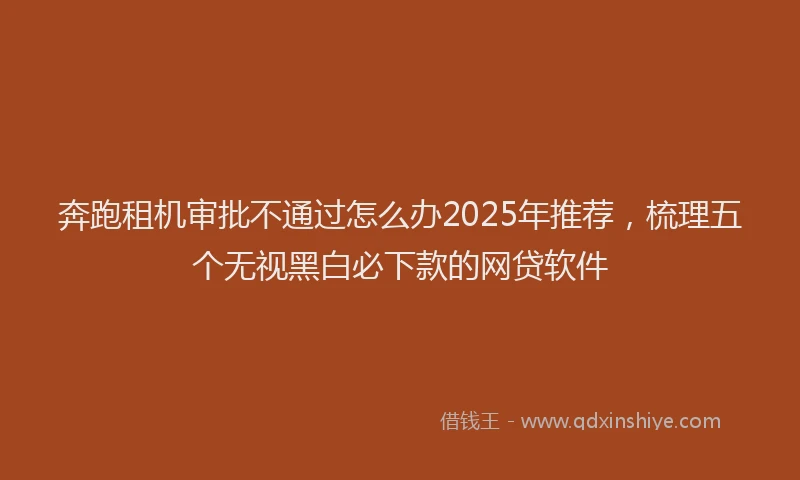 奔跑租机审批不通过怎么办2025年推荐，梳理五个无视黑白必下款的网贷软件