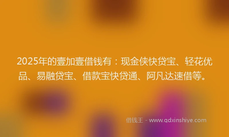 2025年的壹加壹借钱有：现金侠快贷宝、轻花优品、易融贷宝、借款宝快贷通、阿凡达速借等。