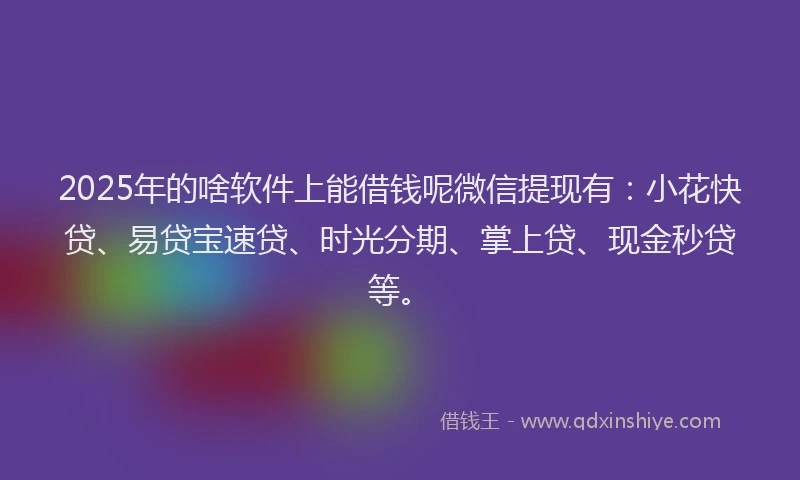 2025年的啥软件上能借钱呢微信提现有：小花快贷、易贷宝速贷、时光分期、掌上贷、现金秒贷等。