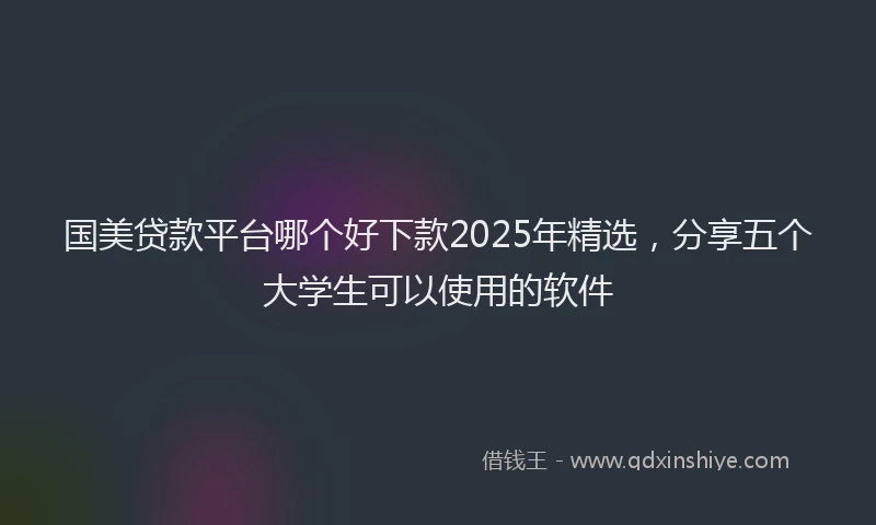 国美贷款平台哪个好下款2025年精选，分享五个大学生可以使用的软件