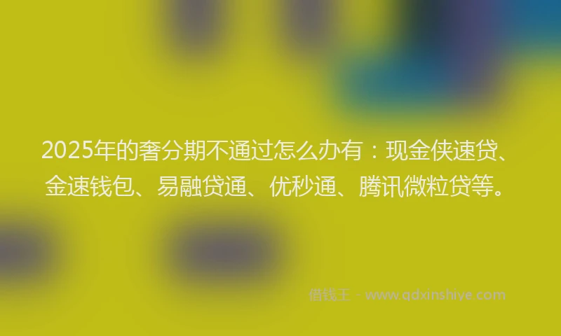 2025年的奢分期不通过怎么办有：现金侠速贷、金速钱包、易融贷通、优秒通、腾讯微粒贷等。