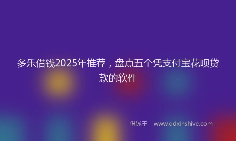 多乐借钱2025年推荐，盘点五个凭支付宝花呗贷款的软件