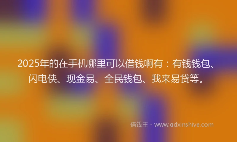 2025年的在手机哪里可以借钱啊有：有钱钱包、闪电侠、现金易、全民钱包、我来易贷等。