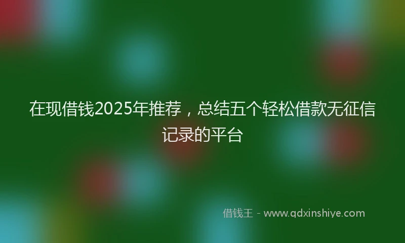 在现借钱2025年推荐，总结五个轻松借款无征信记录的平台