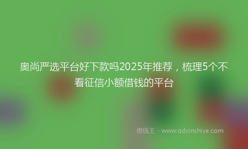 奥尚严选平台好下款吗2025年推荐，梳理5个不看征信小额借钱的平台