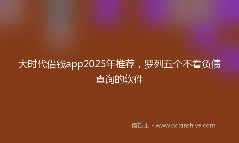 大时代借钱app2025年推荐，罗列五个不看负债查询的软件