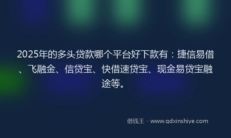 2025年的多头贷款哪个平台好下款有：捷信易借、飞融金、信贷宝、快借速贷宝、现金易贷宝融途等。