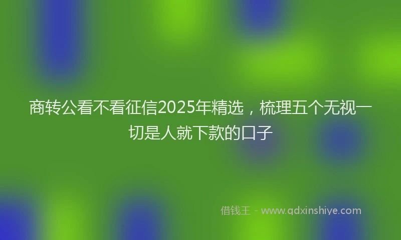 商转公看不看征信2025年精选，梳理五个无视一切是人就下款的口子