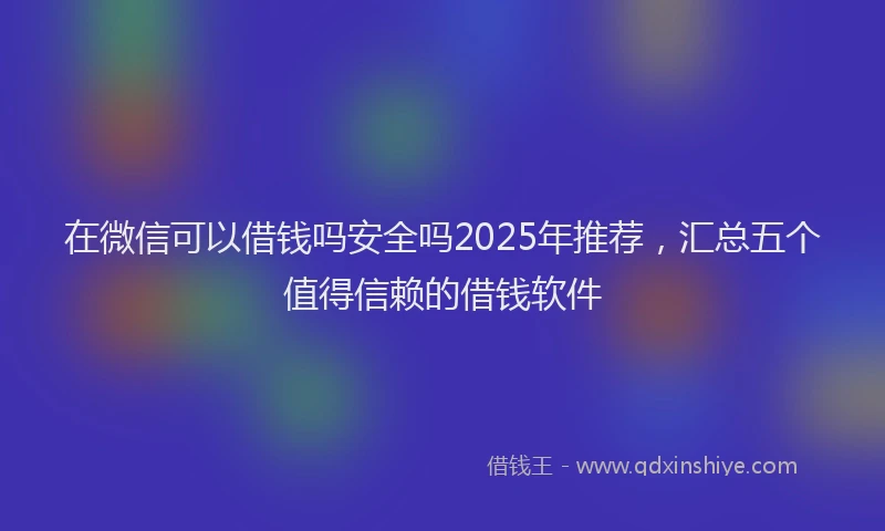 在微信可以借钱吗安全吗2025年推荐，汇总五个值得信赖的借钱软件