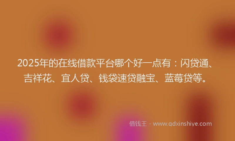 2025年的在线借款平台哪个好一点有：闪贷通、吉祥花、宜人贷、钱袋速贷融宝、蓝莓贷等。
