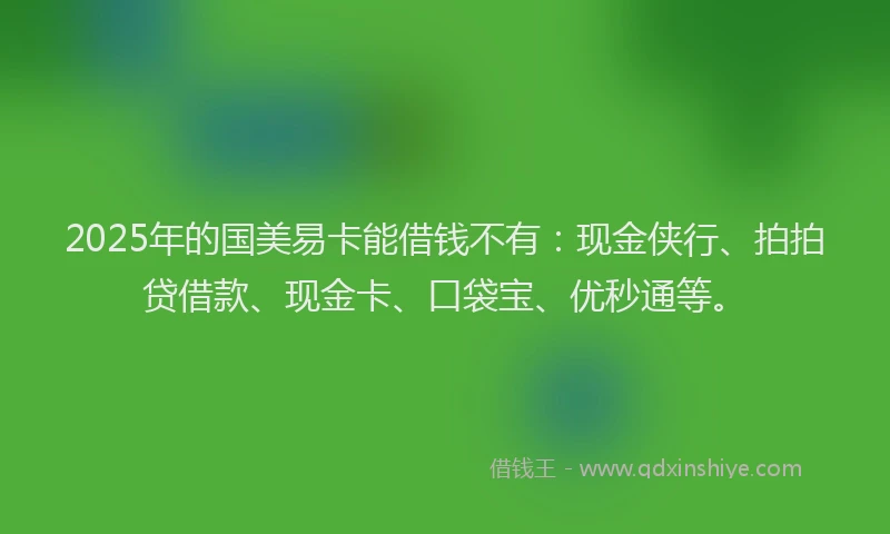 2025年的国美易卡能借钱不有：现金侠行、拍拍贷借款、现金卡、口袋宝、优秒通等。