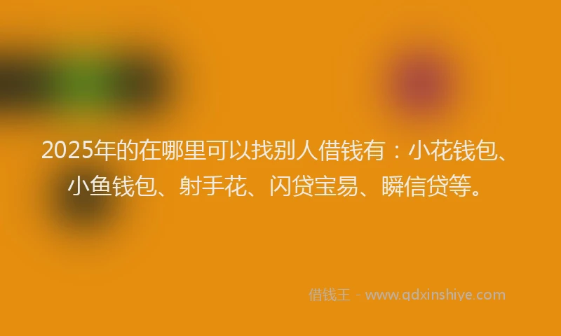 2025年的在哪里可以找别人借钱有：小花钱包、小鱼钱包、射手花、闪贷宝易、瞬信贷等。