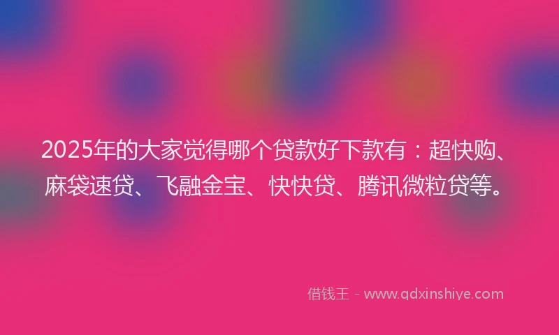 2025年的大家觉得哪个贷款好下款有：超快购、麻袋速贷、飞融金宝、快快贷、腾讯微粒贷等。