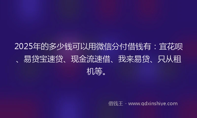2025年的多少钱可以用微信分付借钱有：宜花呗、易贷宝速贷、现金流速借、我来易贷、只从租机等。