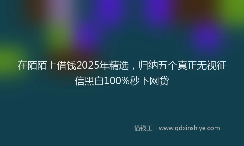 在陌陌上借钱2025年精选,归纳五个真正无视征信黑白100%秒下网贷