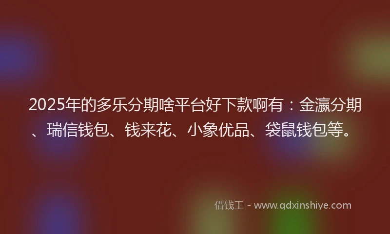 2025年的多乐分期啥平台好下款啊有：金瀛分期、瑞信钱包、钱来花、小象优品、袋鼠钱包等。