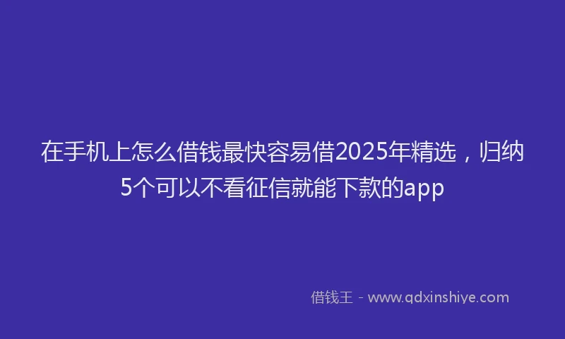 在手机上怎么借钱最快容易借2025年精选，归纳5个可以不看征信就能下款的app