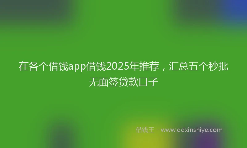 在各个借钱app借钱2025年推荐，汇总五个秒批无面签贷款口子