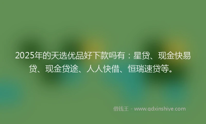 2025年的天选优品好下款吗有：星贷、现金快易贷、现金贷途、人人快借、恒瑞速贷等。
