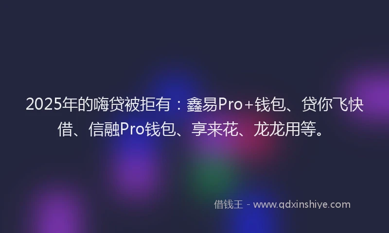 2025年的嗨贷被拒有：鑫易Pro+钱包、贷你飞快借、信融Pro钱包、享来花、龙龙用等。