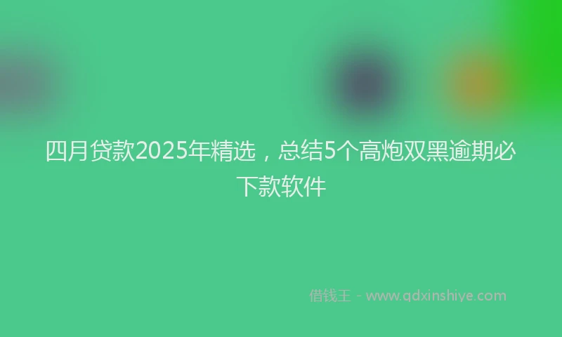 四月贷款2025年精选，总结5个高炮双黑逾期必下款软件