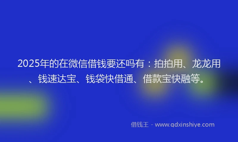 2025年的在微信借钱要还吗有：拍拍用、龙龙用、钱速达宝、钱袋快借通、借款宝快融等。