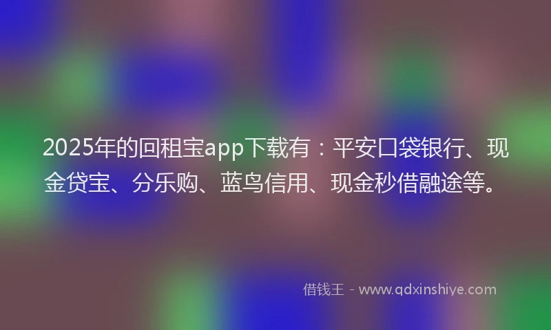 2025年的回租宝app下载有：平安口袋银行、现金贷宝、分乐购、蓝鸟信用、现金秒借融途等。